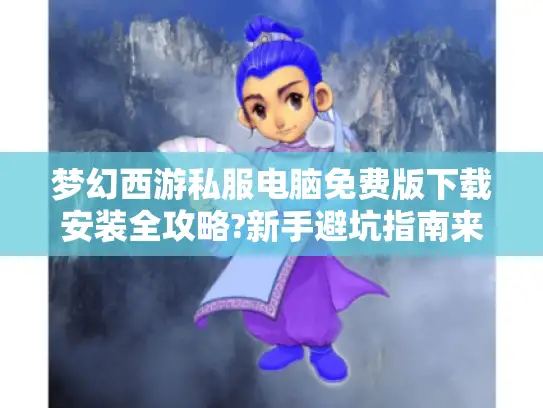 梦幻西游私服电脑免费版下载安装全攻略?新手避坑指南来了