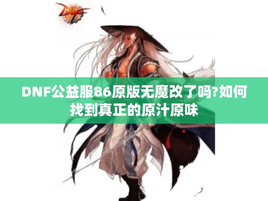 DNF公益服86原版无魔改了吗?如何找到真正的原汁原味