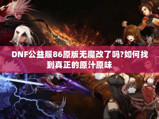 DNF公益服86原版无魔改了吗?如何找到真正的原汁原味