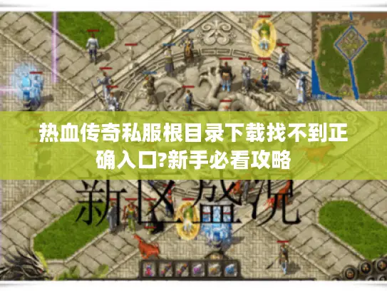 热血传奇私服根目录下载找不到正确入口?新手必看攻略 热血传奇私服根目录下载找不到正确入口?新手必看攻略