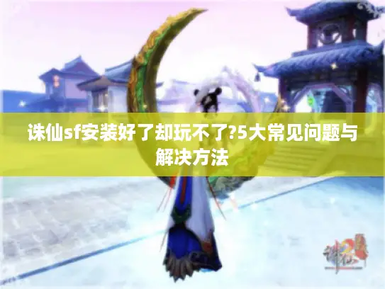 诛仙sf安装好了却玩不了?5大常见问题与解决方法 诛仙sf安装好了却玩不了?5大常见问题与解决方法