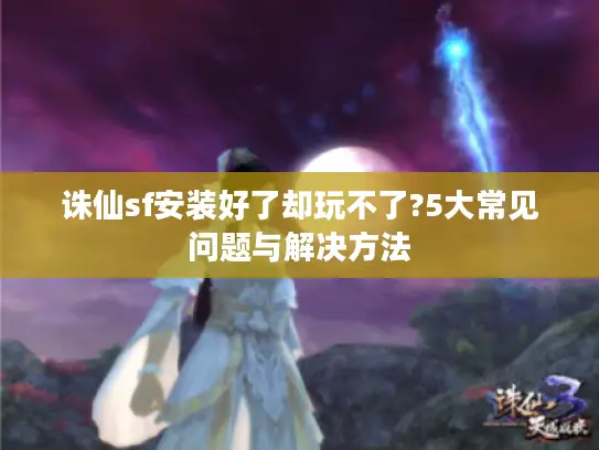 诛仙sf安装好了却玩不了?5大常见问题与解决方法 诛仙sf安装好了却玩不了?5大常见问题与解决方法