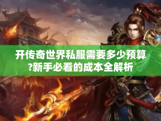 开传奇世界私服需要多少预算?新手必看的成本全解析 开传奇世界私服需要多少预算?新手必看的成本全解析