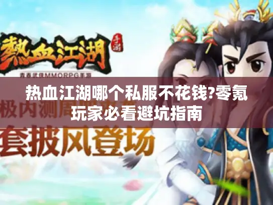 热血江湖哪个私服不花钱?零氪玩家必看避坑指南