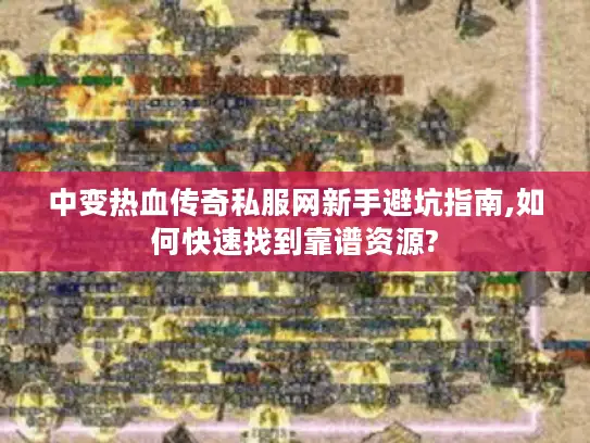 中变热血传奇私服网新手避坑指南,如何快速找到靠谱资源?