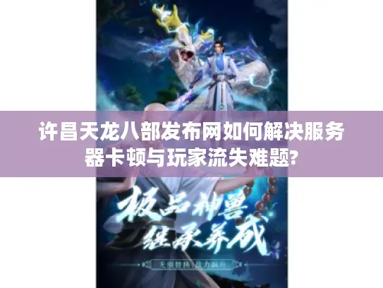 许昌天龙八部发布网如何解决服务器卡顿与玩家流失难题? 许昌天龙八部发布网如何解决服务器卡顿与玩家流失难题?