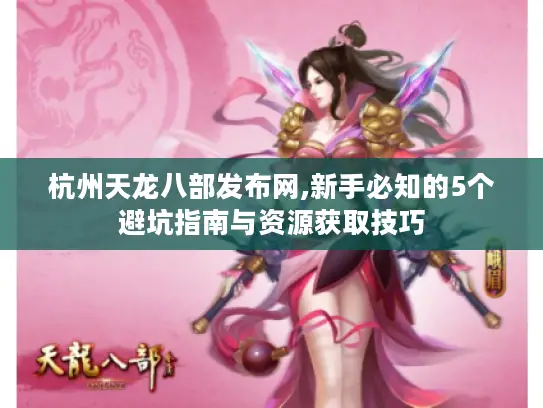 杭州天龙八部发布网,新手必知的5个避坑指南与资源获取技巧