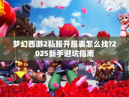 梦幻西游2私服开服表怎么找?2025新手避坑指南