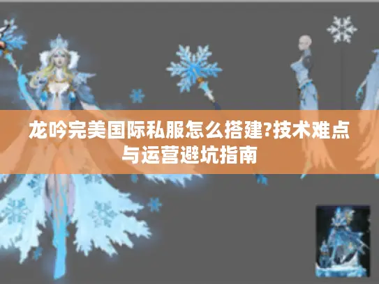 龙吟完美国际私服怎么搭建?技术难点与运营避坑指南