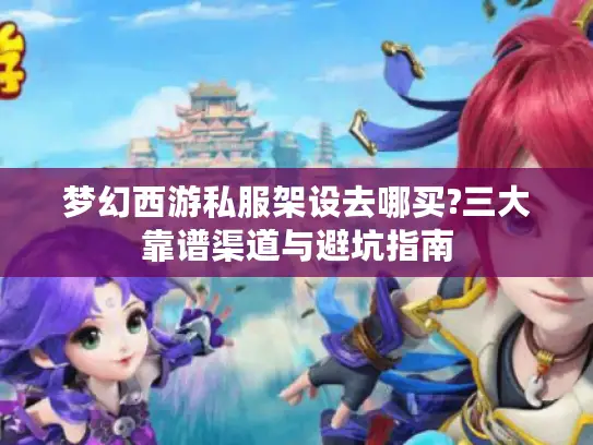 梦幻西游私服架设去哪买?三大靠谱渠道与避坑指南