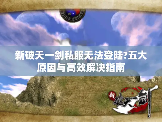 新破天一剑私服无法登陆?五大原因与高效解决指南