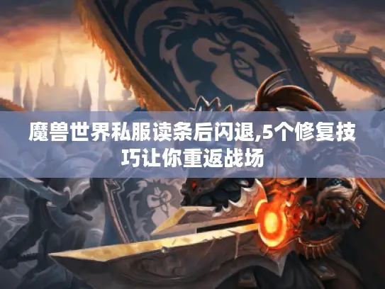 魔兽世界私服读条后闪退,5个修复技巧让你重返战场