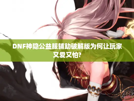 DNF神隐公益服辅助破解版为何让玩家又爱又怕?
