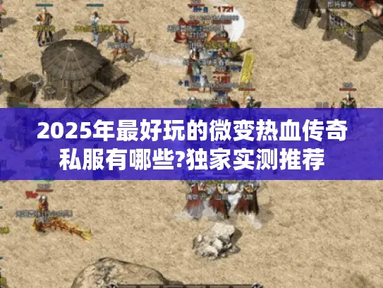 2025年最好玩的微变热血传奇私服有哪些?独家实测推荐 2025年最好玩的微变热血传奇私服有哪些?独家实测推荐