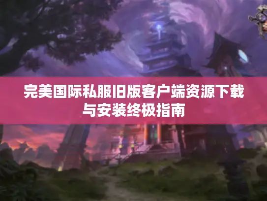 完美国际私服旧版客户端资源下载与安装终极指南