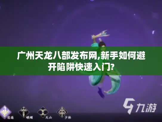 广州天龙八部发布网,新手如何避开陷阱快速入门? 广州天龙八部发布网,新手如何避开陷阱快速入门?