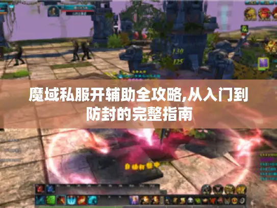 魔域私服开辅助全攻略,从入门到防封的完整指南