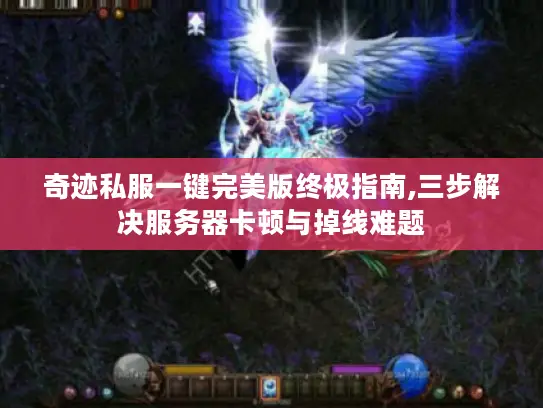 奇迹私服一键完美版终极指南,三步解决服务器卡顿与掉线难题