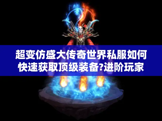 超变仿盛大传奇世界私服如何快速获取顶级装备?进阶玩家必看攻略