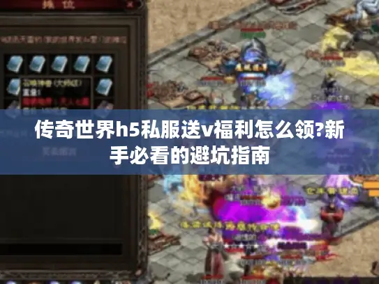 传奇世界h5私服送v福利怎么领?新手必看的避坑指南 传奇世界h5私服送v福利怎么领?新手必看的避坑指南