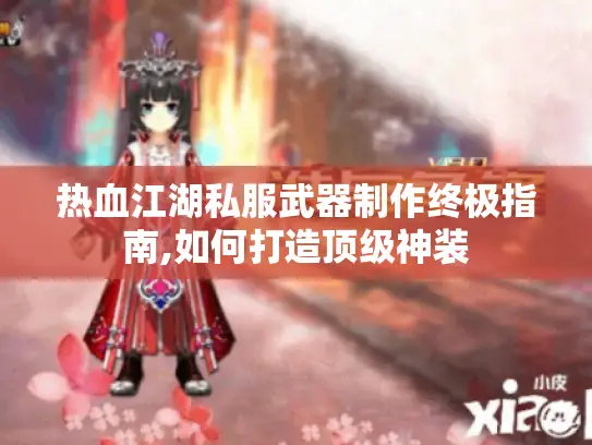 热血江湖私服武器制作终极指南,如何打造顶级神装