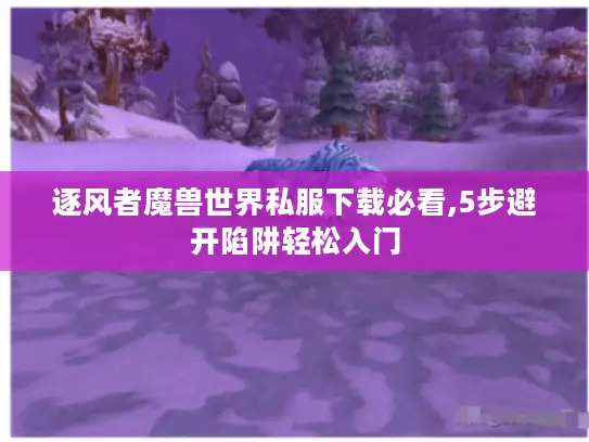 逐风者魔兽世界私服下载必看,5步避开陷阱轻松入门 逐风者魔兽世界私服下载必看,5步避开陷阱轻松入门