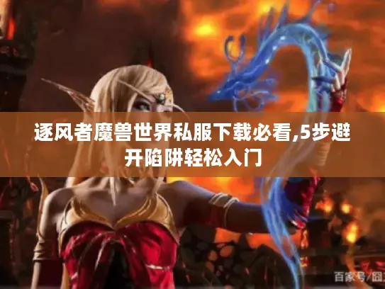 逐风者魔兽世界私服下载必看,5步避开陷阱轻松入门 逐风者魔兽世界私服下载必看,5步避开陷阱轻松入门