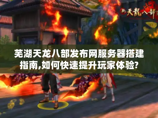 芜湖天龙八部发布网服务器搭建指南,如何快速提升玩家体验?