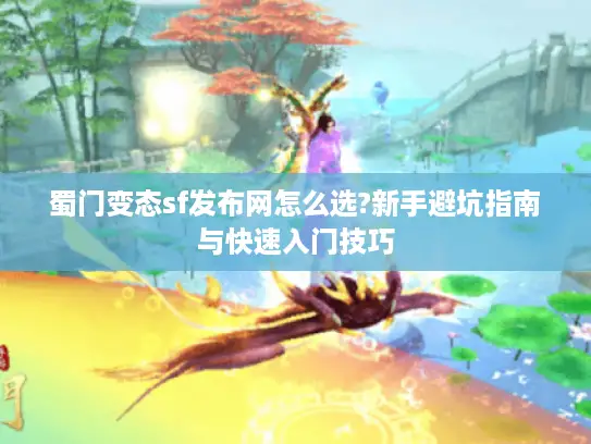 蜀门变态sf发布网怎么选?新手避坑指南与快速入门技巧