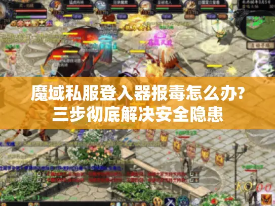 魔域私服登入器报毒怎么办?三步彻底解决安全隐患