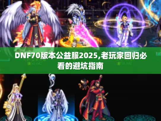 DNF70版本公益服2025,老玩家回归必看的避坑指南