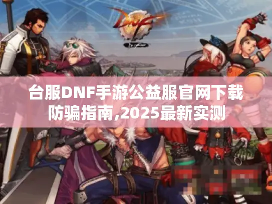 台服DNF手游公益服官网下载防骗指南,2025最新实测