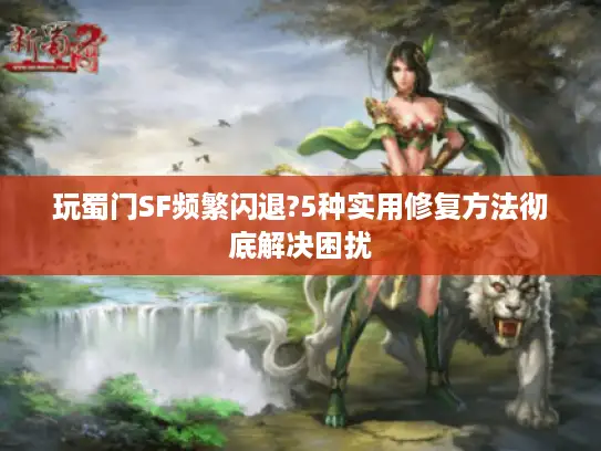 玩蜀门SF频繁闪退?5种实用修复方法彻底解决困扰 玩蜀门SF频繁闪退?5种实用修复方法彻底解决困扰