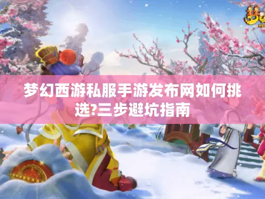 梦幻西游私服手游发布网如何挑选?三步避坑指南