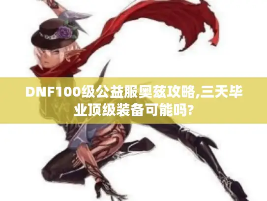 DNF100级公益服奥兹攻略,三天毕业顶级装备可能吗?