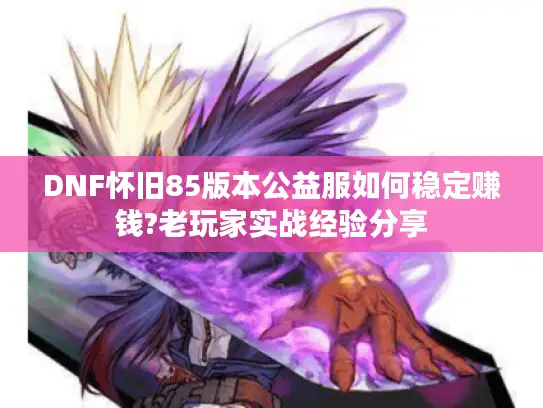 DNF怀旧85版本公益服如何稳定赚钱?老玩家实战经验分享