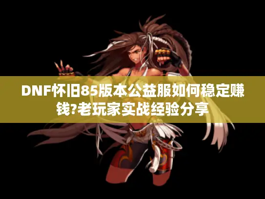DNF怀旧85版本公益服如何稳定赚钱?老玩家实战经验分享