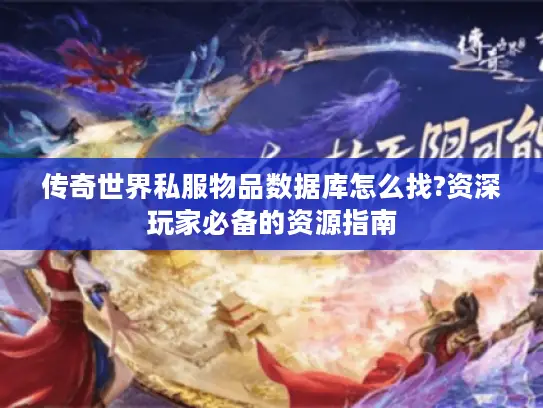 传奇世界私服物品数据库怎么找?资深玩家必备的资源指南