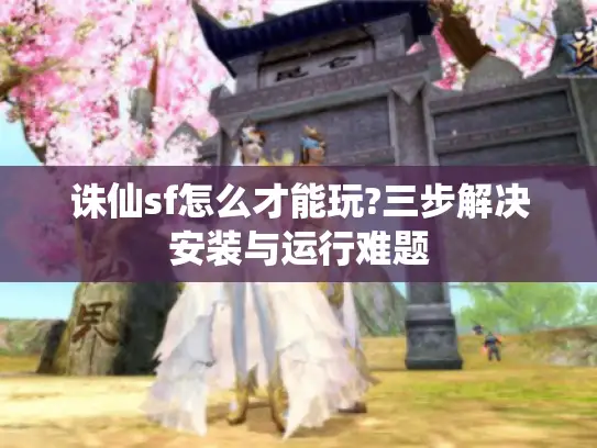诛仙sf怎么才能玩?三步解决安装与运行难题