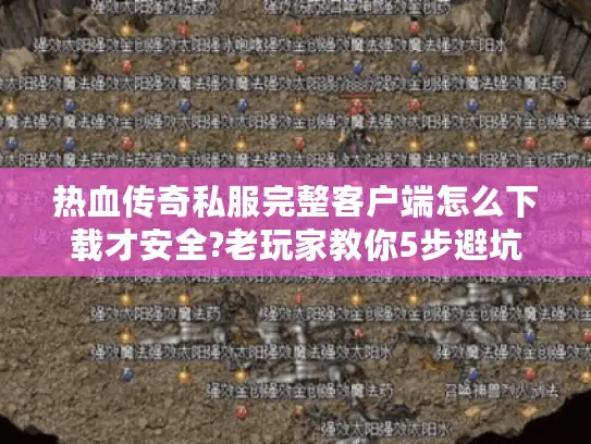 热血传奇私服完整客户端怎么下载才安全?老玩家教你5步避坑