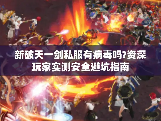 新破天一剑私服有病毒吗?资深玩家实测安全避坑指南