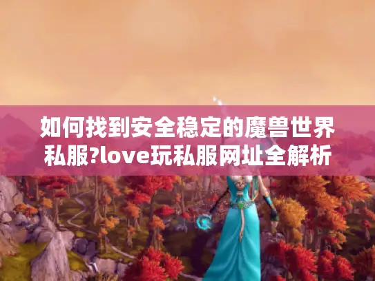 如何找到安全稳定的魔兽世界私服?love玩私服网址全解析