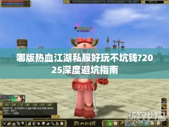 哪版热血江湖私服好玩不坑钱?2025深度避坑指南