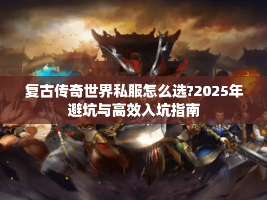 复古传奇世界私服怎么选?2025年避坑与高效入坑指南