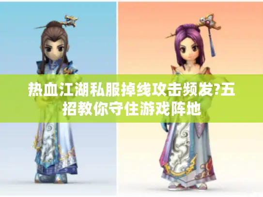 热血江湖私服掉线攻击频发?五招教你守住游戏阵地 热血江湖私服掉线攻击频发?五招教你守住游戏阵地