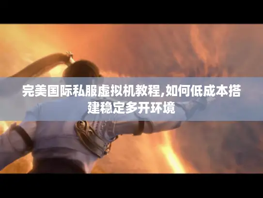 完美国际私服虚拟机教程,如何低成本搭建稳定多开环境