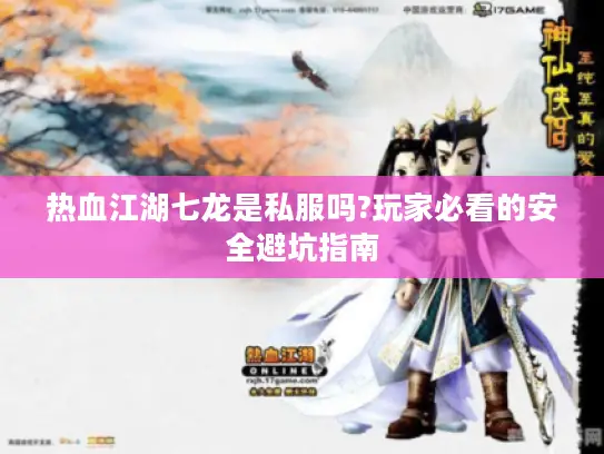 热血江湖七龙是私服吗?玩家必看的安全避坑指南