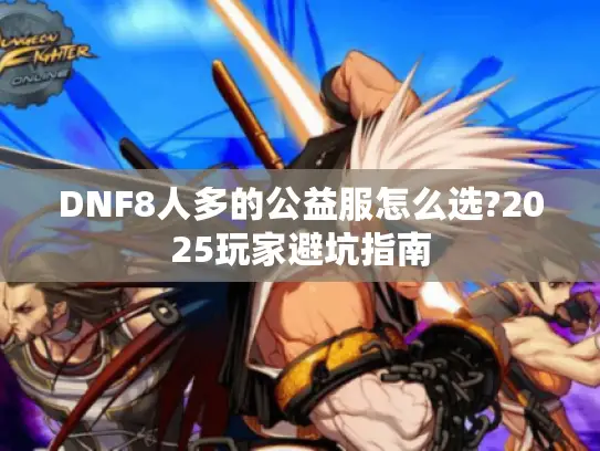 DNF8人多的公益服怎么选?2025玩家避坑指南 DNF8人多的公益服怎么选?2025玩家避坑指南
