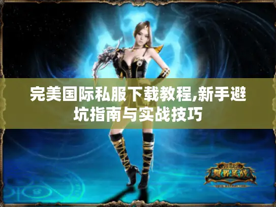 完美国际私服下载教程,新手避坑指南与实战技巧 完美国际私服下载教程,新手避坑指南与实战技巧