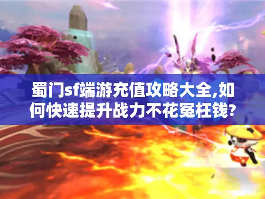 蜀门sf端游充值攻略大全,如何快速提升战力不花冤枉钱? 蜀门sf端游充值攻略大全,如何快速提升战力不花冤枉钱?
